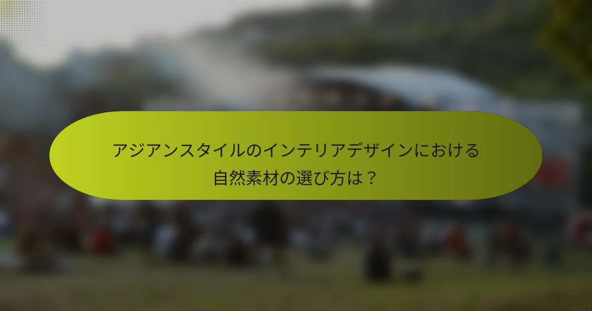 アジアンスタイルのインテリアデザインにおける自然素材の選び方は?