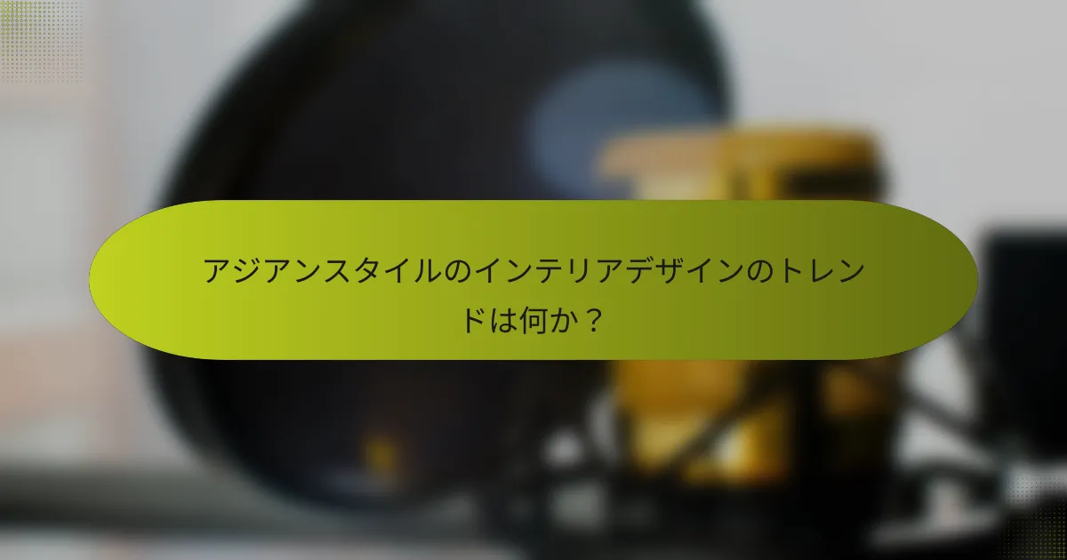 アジアンスタイルのインテリアデザインのトレンドは何か?