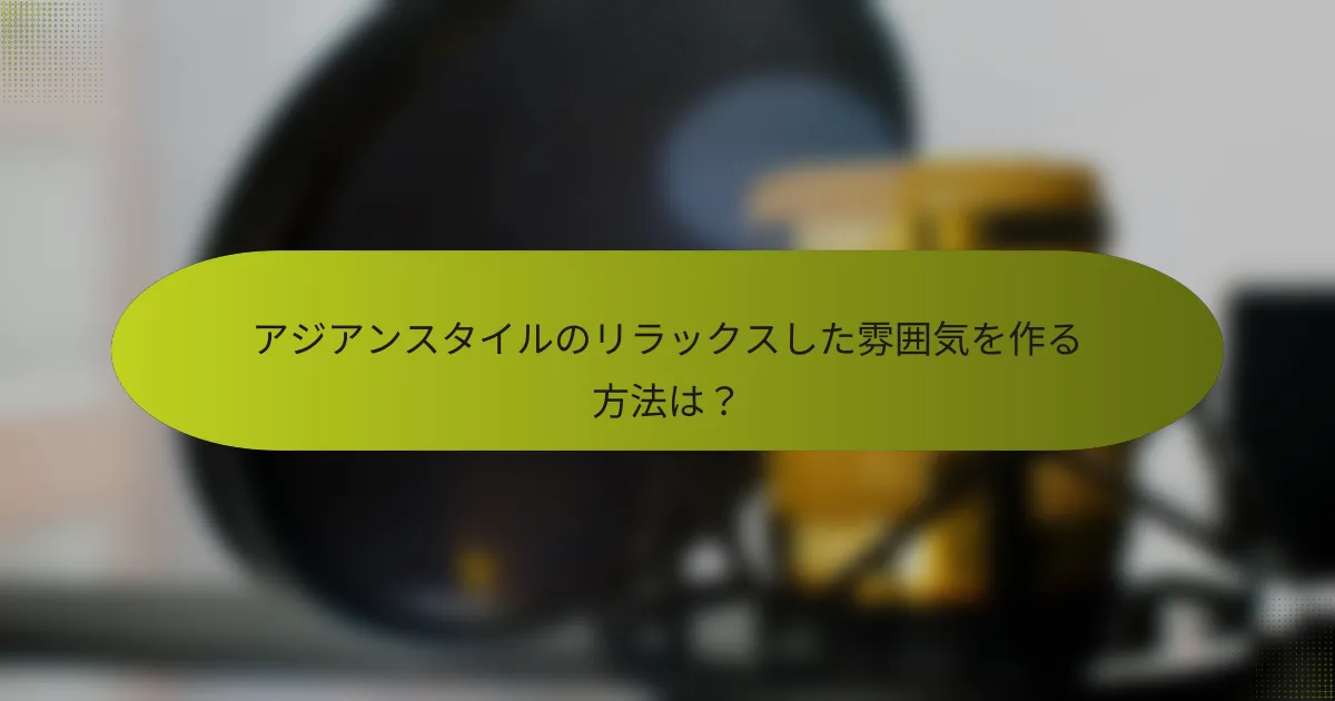 アジアンスタイルのリラックスした雰囲気を作る方法は?