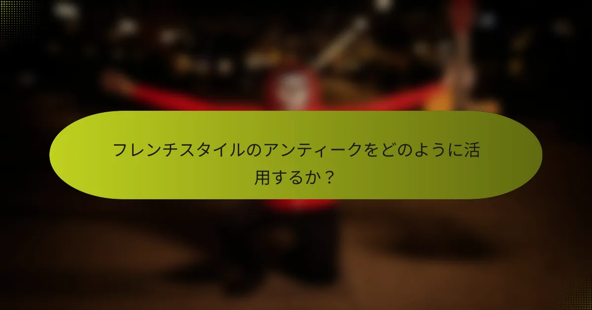 フレンチスタイルのアンティークをどのように活用するか?