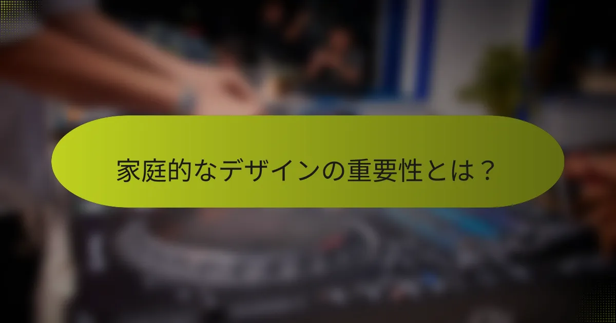 家庭的なデザインの重要性とは?